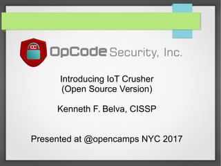 Introducing IoT Crusher
(Open Source Version)
Kenneth F. Belva, CISSP
Presented at @opencamps NYC 2017
 
