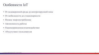 © Cisco и(или) ее аффилированные лица, 2014 г. Все права защищены. 28
Особенности IoT
• От недоверенной среды до контролируемой зоны
• От мобильности до стационарности
• Низкое энергопотребление
• Автономность работы
• Однонаправленное взаимодействие
• «Отсутствие» пользователя
 