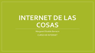 INTERNET DE LAS
COSAS
Margaret Elizalde Barracin
CURSO DE INTERNET
 