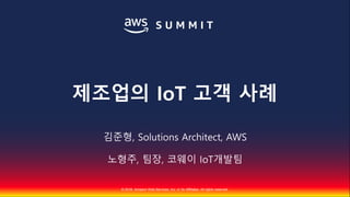 © 2018, Amazon Web Services, Inc. or Its Affiliates. All rights reserved.
김준형, Solutions Architect, AWS
노형주, 팀장, 코웨이 IoT개발팀
제조업의 IoT 고객 사례
 