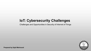 Prepared by Sajid Mehmood
IoT: Cybersecurity Challenges
Challenges and Opportunities in Security of Internet of Things
 