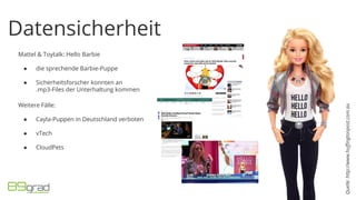 Datensicherheit
Mattel & Toytalk: Hello Barbie
● die sprechende Barbie-Puppe
● Sicherheitsforscher konnten an
.mp3-Files der Unterhaltung kommen
Weitere Fälle:
● Cayla-Puppen in Deutschland verboten
● vTech
● CloudPets
Quelle:http://www.huffingtonpost.com.au
 