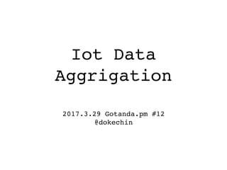 Iot Data
Aggrigation
2017.3.29 Gotanda.pm #12
@dokechin
 
