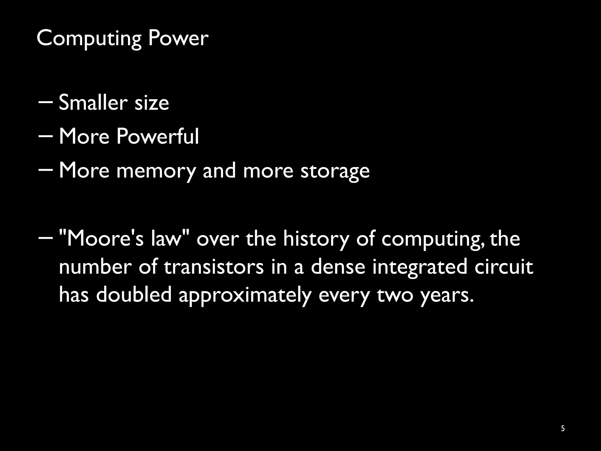 Computing Power
5
−Smaller size
−More Powerful
−More memory and more storage
−"Moore's law" over the history of computing, the
number of transistors in a dense integrated circuit
has doubled approximately every two years.
 