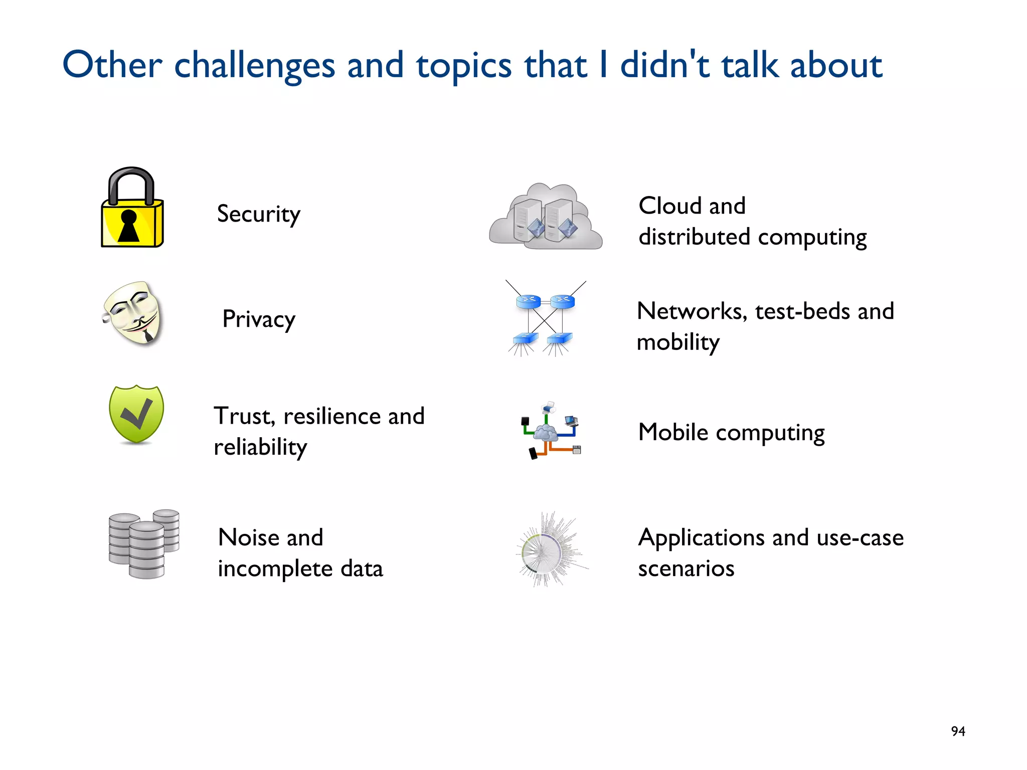 Other challenges and topics that I didn't talk about
Security
Privacy
Trust, resilience and
reliability
Noise and
incomplete data
Cloud and
distributed computing
Networks, test-beds and
mobility
Mobile computing
Applications and use-case
scenarios
94
 