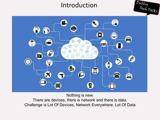 Introduction
Nothing is new.
There are devices, there is network and there is data.
Challenge is Lot Of Devices, Network Everywhere, Lot Of Data
 