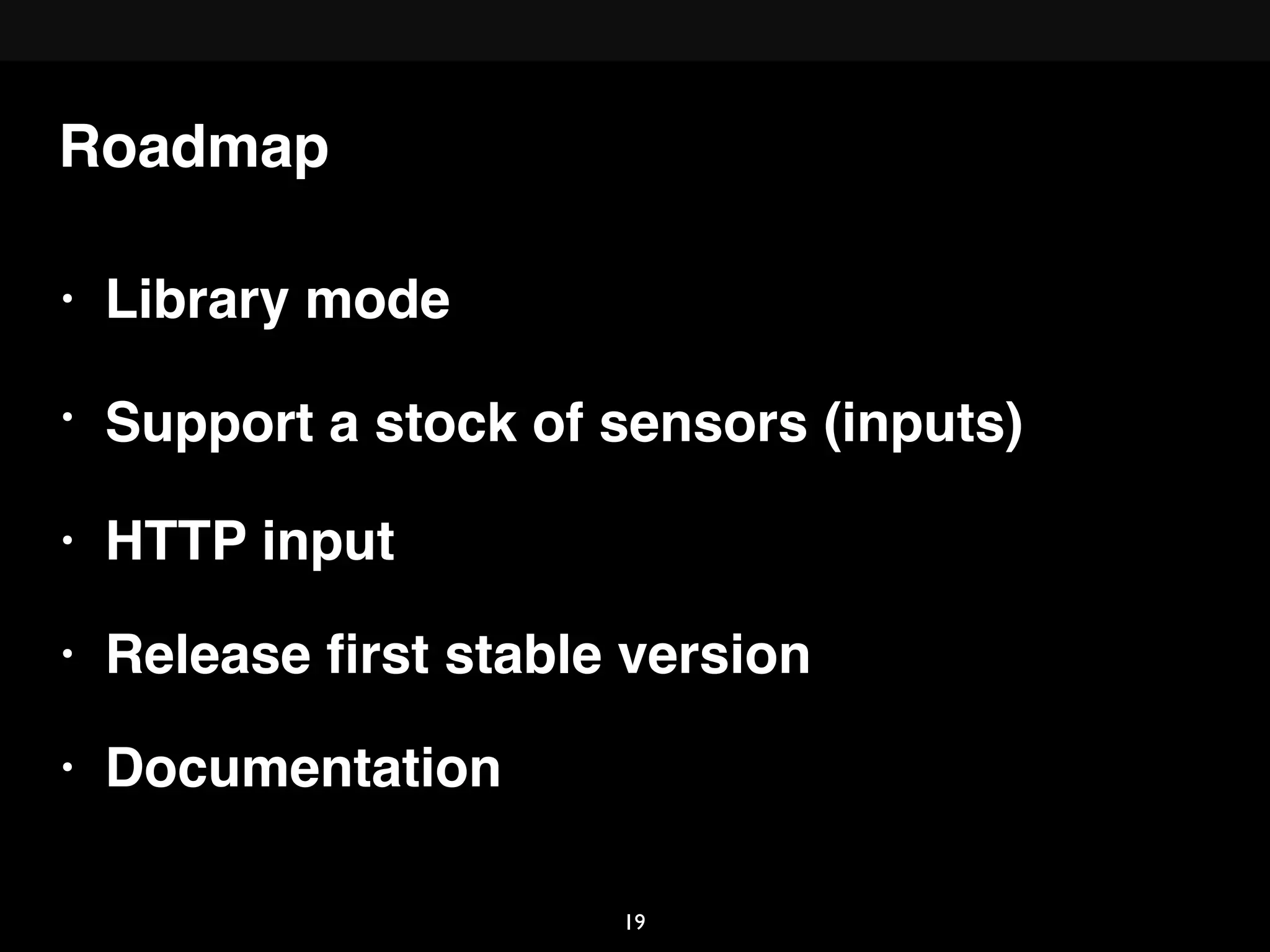 Roadmap
• Library mode
• Support a stock of sensors (inputs)
• HTTP input
• Release ﬁrst stable version
• Documentation
19
 