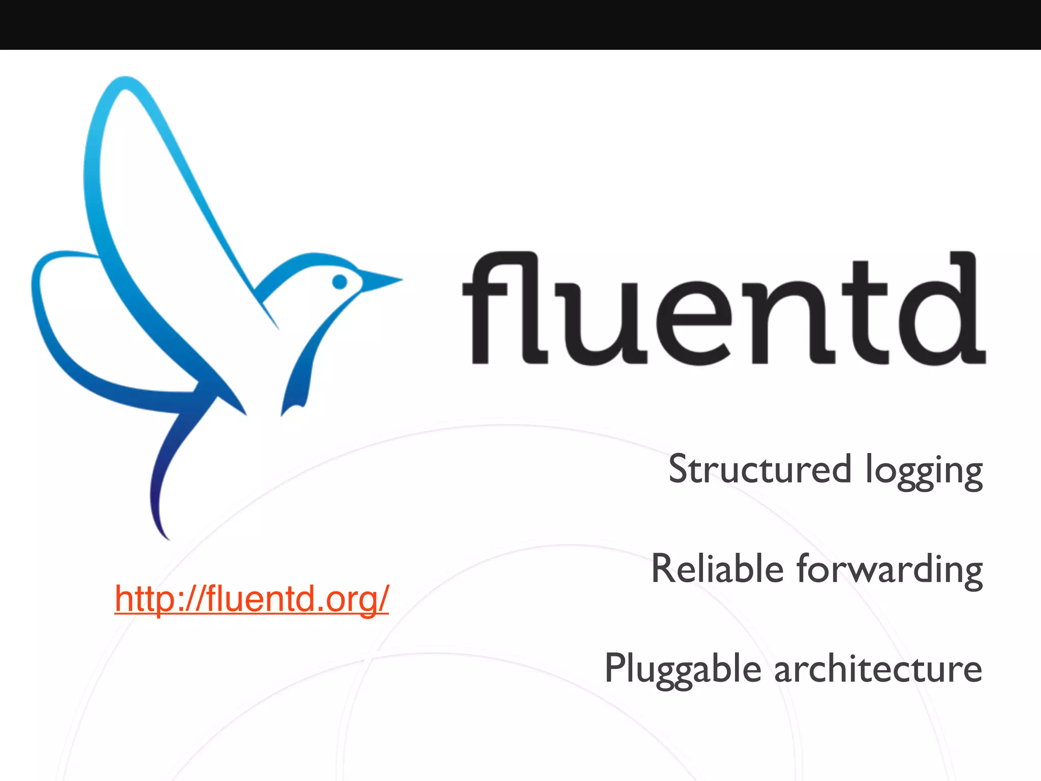 Structured logging
Reliable forwarding
Pluggable architecture
http://ﬂuentd.org/
 