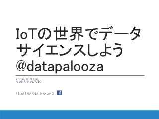 IoTの世界でデータ
サイエンスしよう
@datapalooza
2016/JUN/16
MANA NAKANO
FB.ME/MANA.NAKANO
 