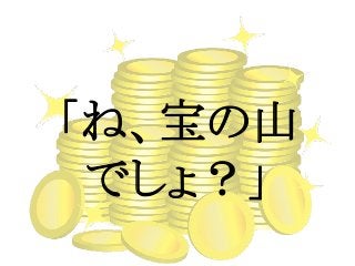 「ね、宝の山
でしょ？」
 