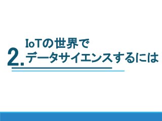 IoTの世界で
データサイエンスするには2.
 