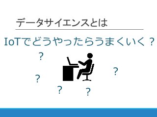 データサイエンスとは
IoTでどうやったらうまくいく？
?
?
?
?
?
 
