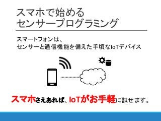 スマホで始める
センサープログラミング
スマートフォンは、
センサーと通信機能を備えた手頃なIoTデバイス
スマホさえあれば、IoTがお手軽に試せます。
 