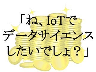 「ね、IoTで
データサイエンス
したいでしょ？」
 