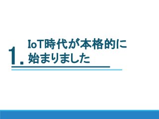 IoT時代が本格的に
始まりました1.
 