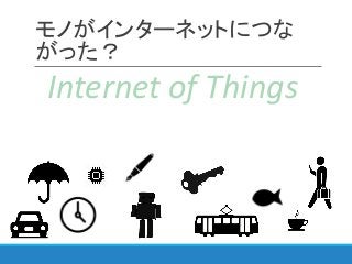 モノがインターネットにつな
がった？
Internet of Things
 