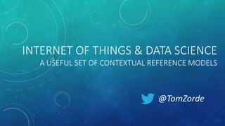 INTERNET OF THINGS & DATA SCIENCE
A USEFUL SET OF CONTEXTUAL REFERENCE MODELS
@TomZorde
 
