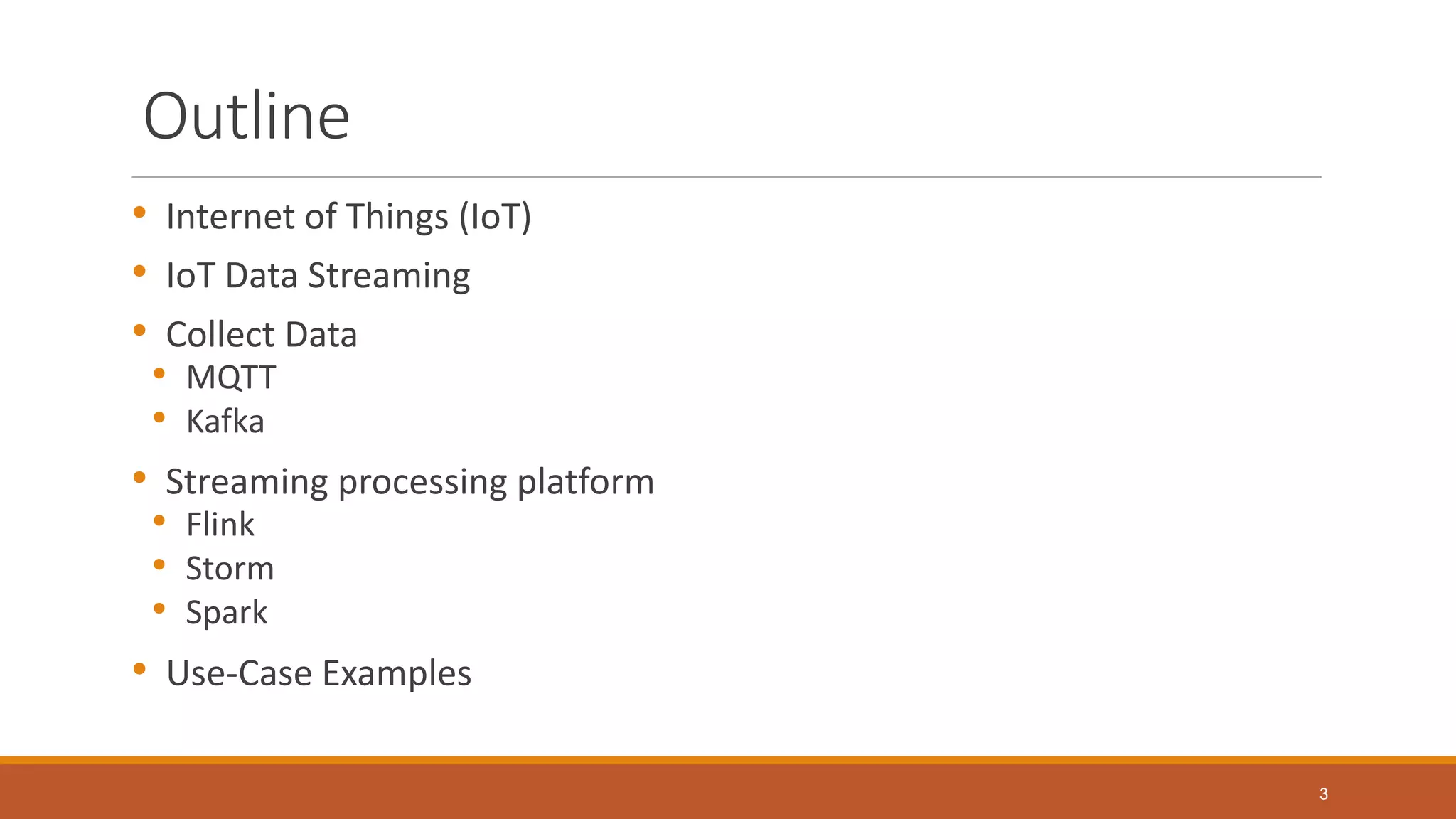 Outline
• Internet of Things (IoT)
• IoT Data Streaming
• Collect Data
• MQTT
• Kafka
• Streaming processing platform
• Flink
• Storm
• Spark
• Use-Case Examples
3
 