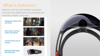 What is HoloLens?
HoloLens is the first, fully wireless holographic
computer that redefine personal computing and
empowers people in new ways.
 