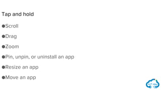 ●Scroll
●Drag
●Zoom
●Pin, unpin, or uninstall an app
●Resize an app
●Move an app
Tap and hold
 