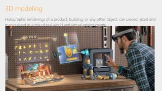 Holographic renderings of a product, building, or any other object, can placed, sized and
manipulated in a mix of real world and virtual environments.
3D modeling
 