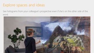 See holograms from your colleague’s prospective even if she’s on the other side of the
word.
Explore spaces and ideas
 