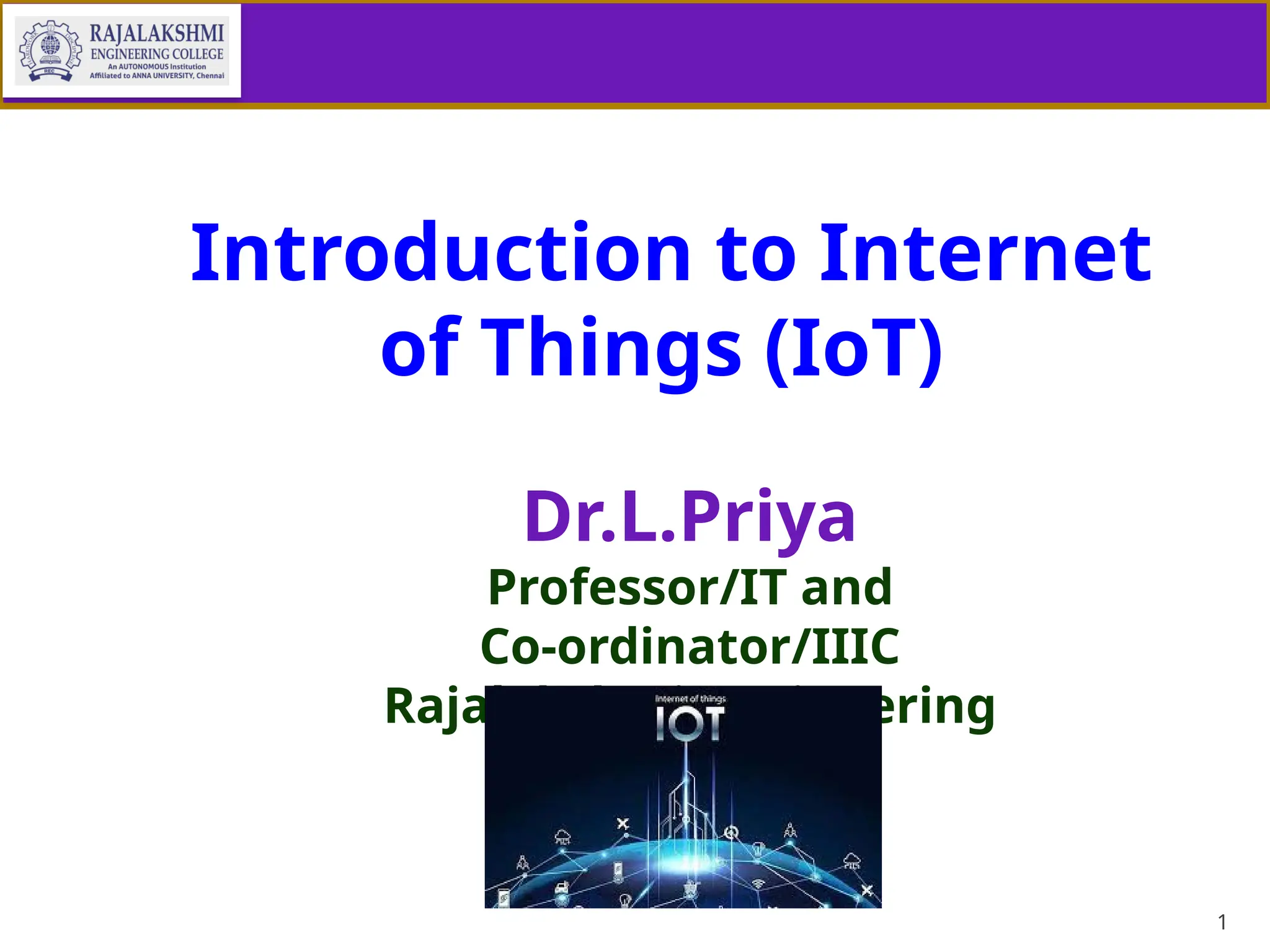 1
Introduction to Internet
of Things (IoT)
Dr.L.Priya
Professor/IT and
Co-ordinator/IIIC
Rajalakshmi Engineering
College
 