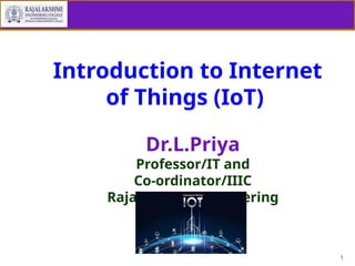 1
Introduction to Internet
of Things (IoT)
Dr.L.Priya
Professor/IT and
Co-ordinator/IIIC
Rajalakshmi Engineering
College
 