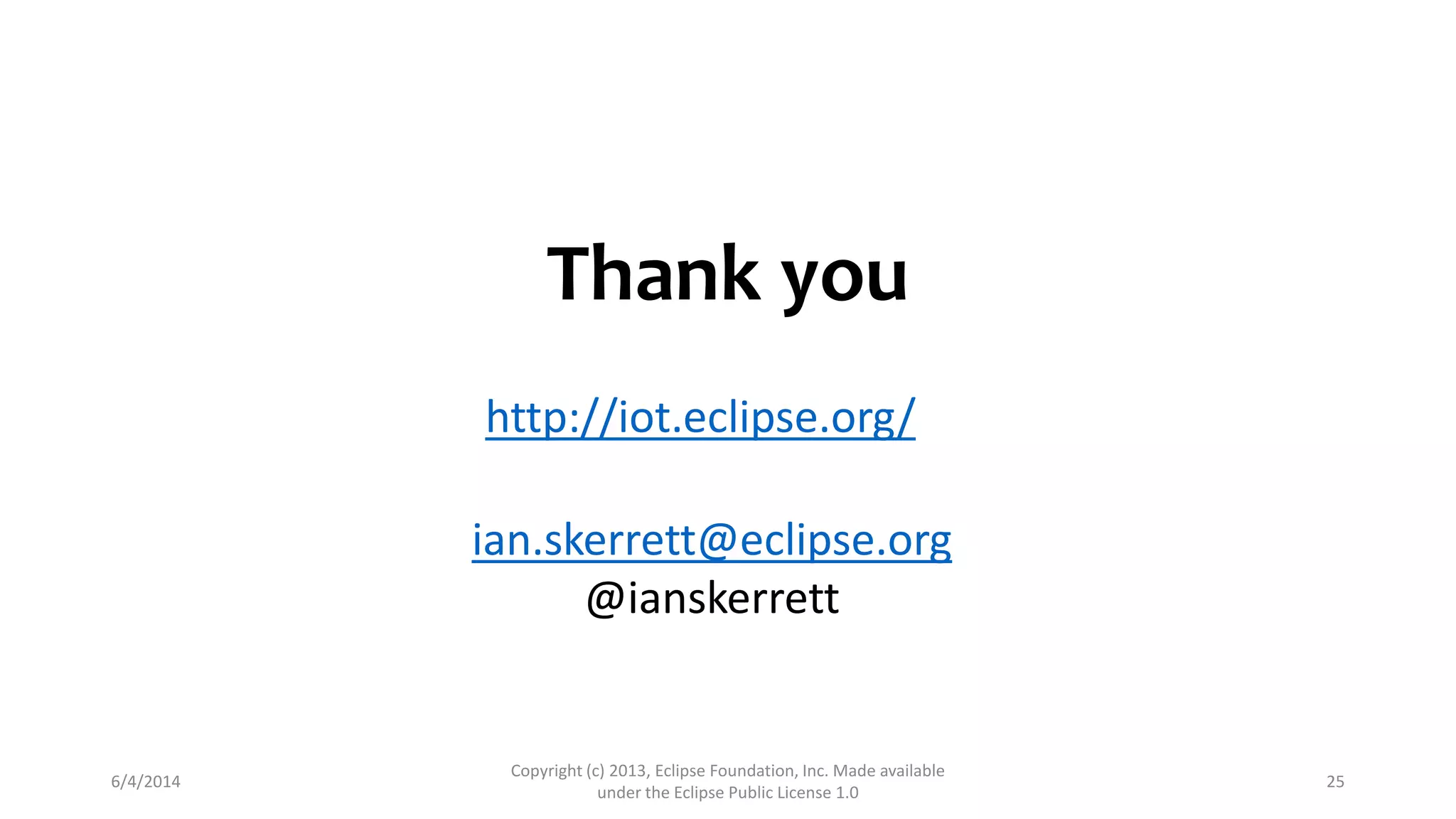 Thank you
6/4/2014
Copyright (c) 2013, Eclipse Foundation, Inc. Made available
under the Eclipse Public License 1.0
25
ian.skerrett@eclipse.org
@ianskerrett
http://iot.eclipse.org/
 