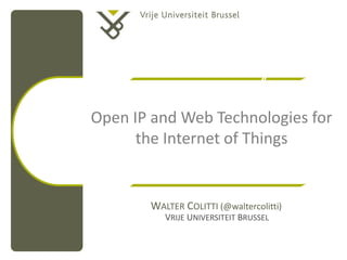Open IP and Web Technologies for
      the Internet of Things


       WALTER COLITTI (@waltercolitti)
          VRIJE UNIVERSITEIT BRUSSEL
 