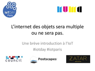 Paris
L’internet des objets sera multiple
ou ne sera pas.
Une brève introduction à l’IoT
#iotday #iotparis
14 Mai 2013
Paris
 
