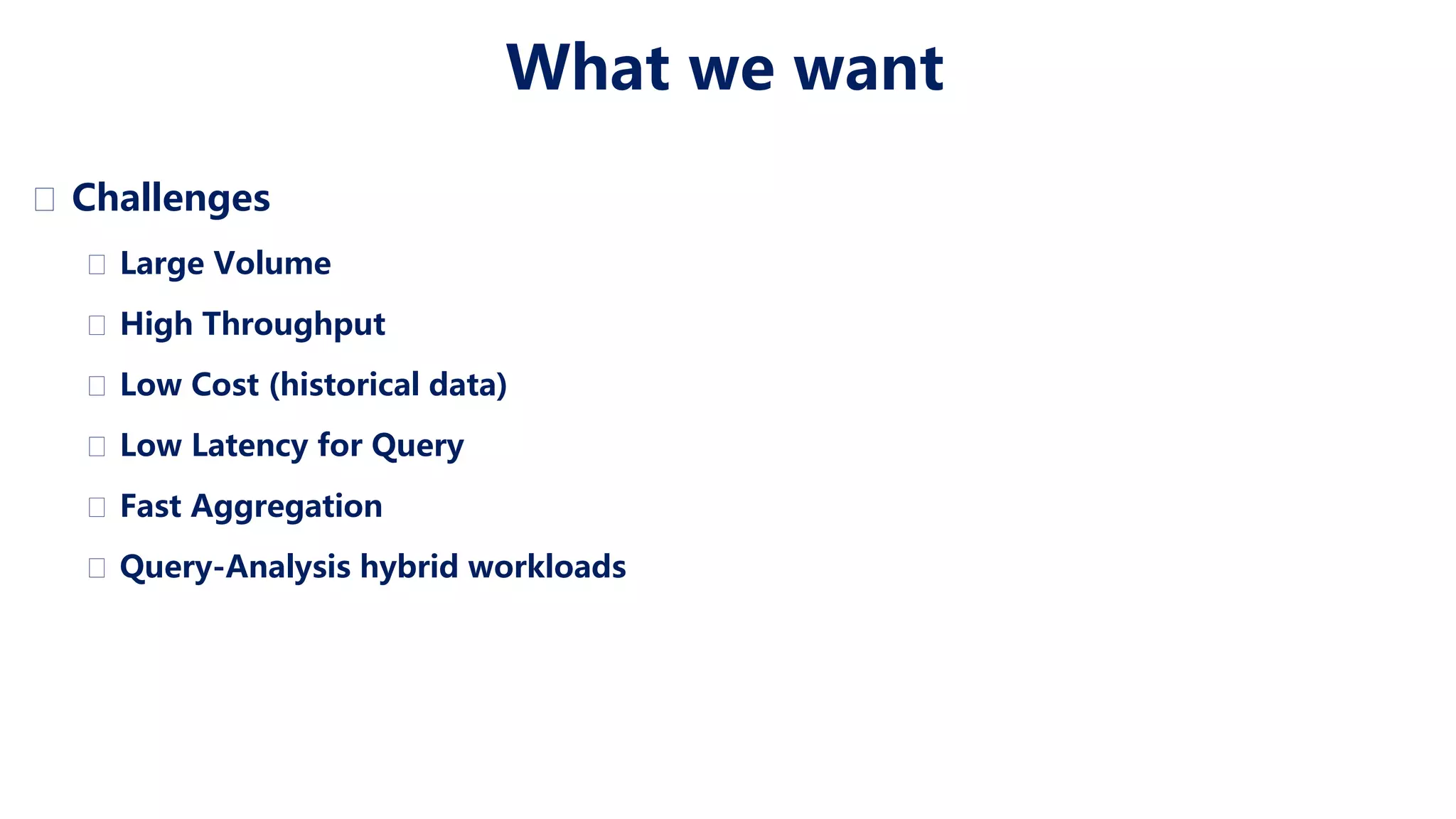 What we want � Challenges � Large Volume � High Throughput � Low Cost (historical data) � Low Latency for Query � Fast Aggregation � Query-Analysis hybrid workloads 