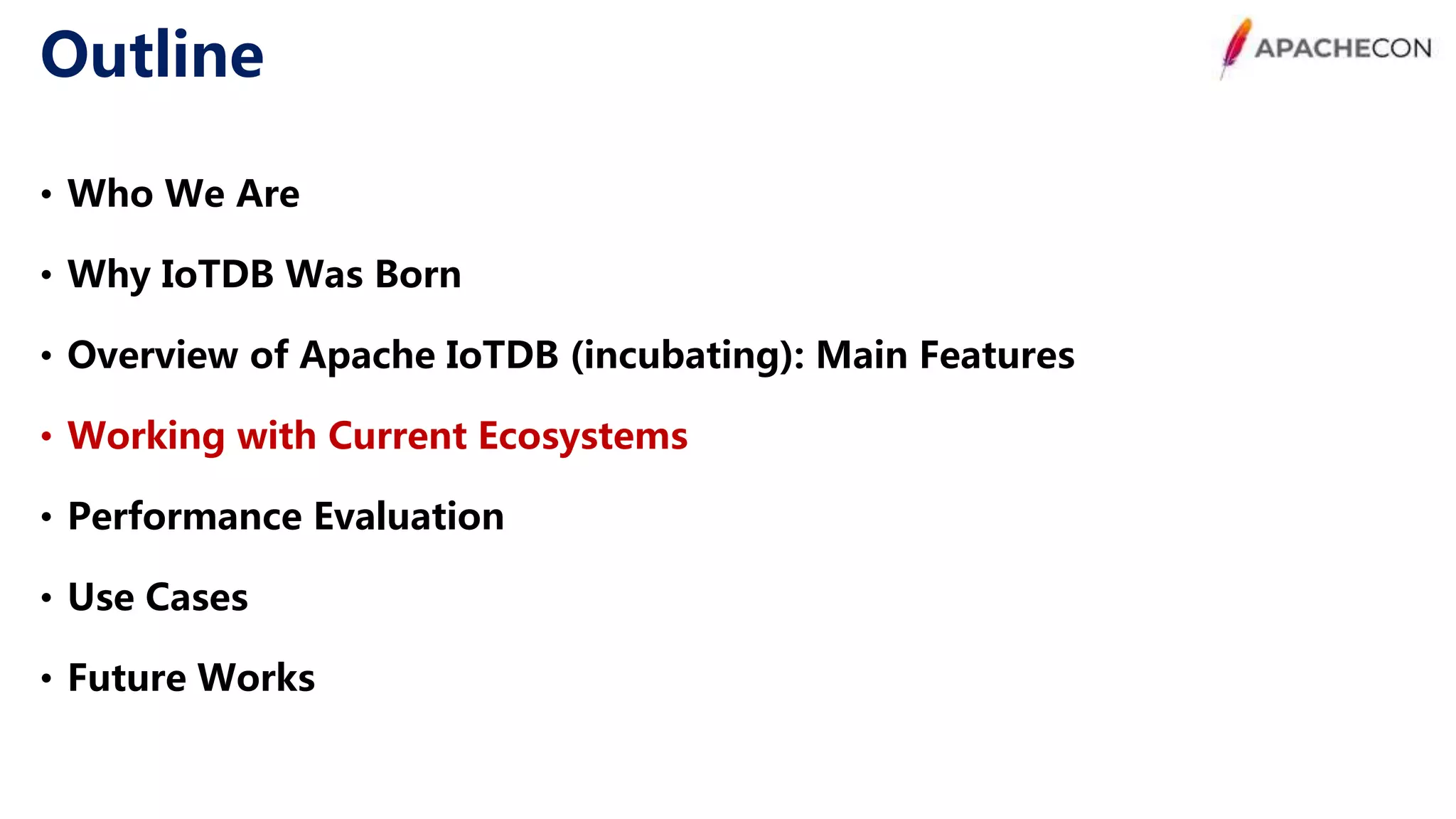 Outline • Who We Are • Why IoTDB Was Born • Overview of Apache IoTDB (incubating): Main Features • Working with Current Ecosystems • Performance Evaluation • Use Cases • Future Works 