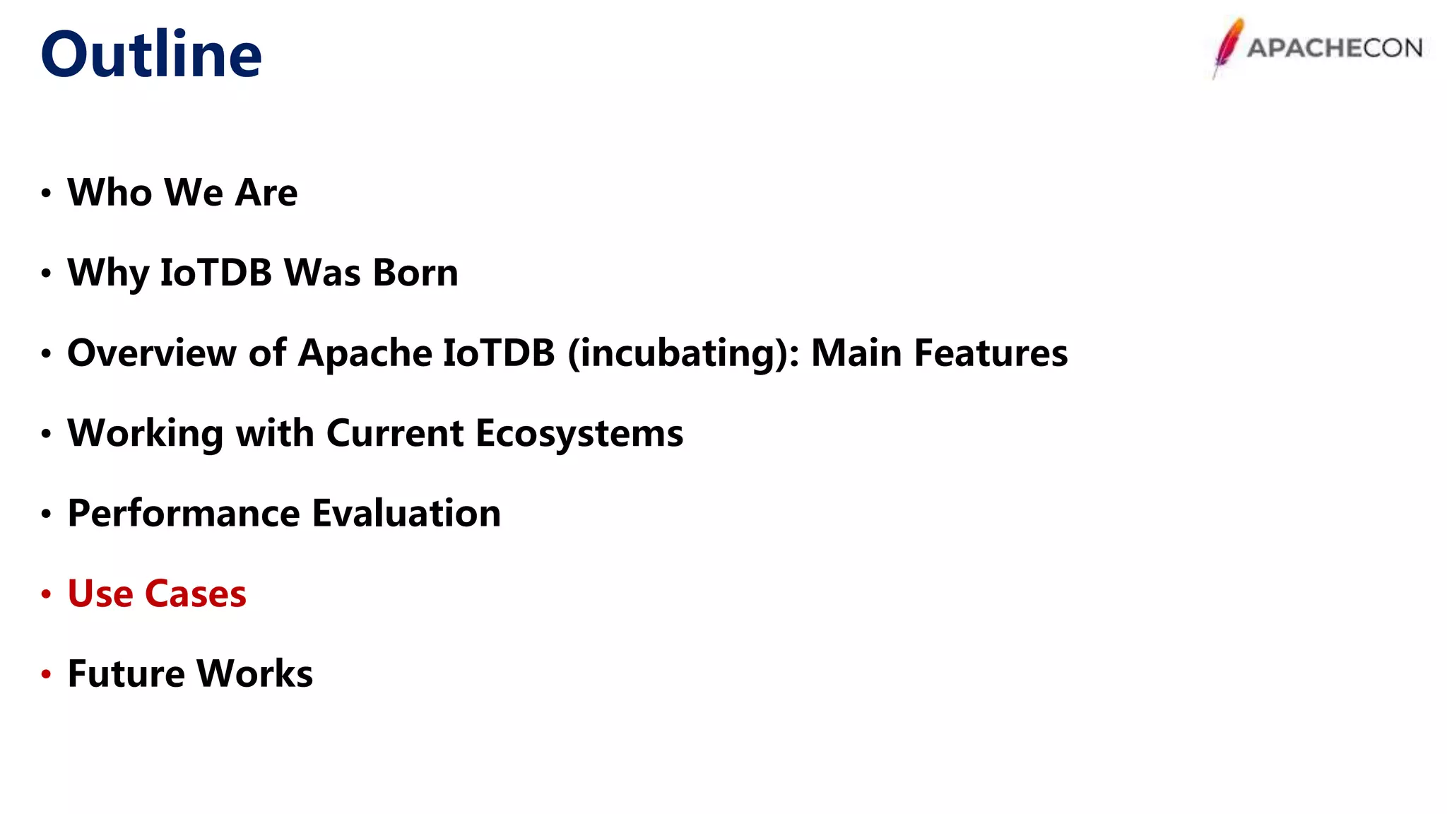 Outline • Who We Are • Why IoTDB Was Born • Overview of Apache IoTDB (incubating): Main Features • Working with Current Ecosystems • Performance Evaluation • Use Cases • Future Works 