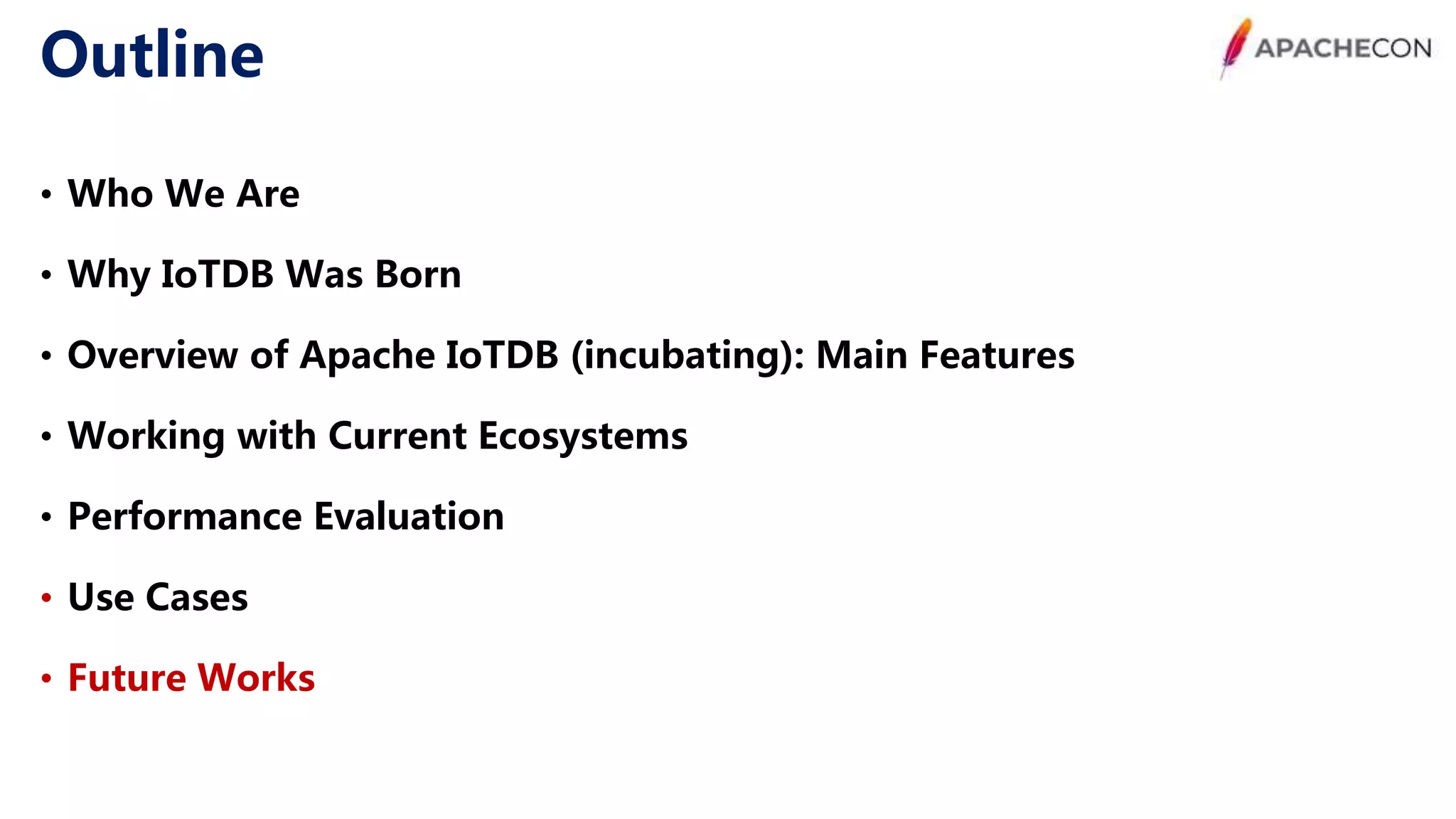 Outline • Who We Are • Why IoTDB Was Born • Overview of Apache IoTDB (incubating): Main Features • Working with Current Ecosystems • Performance Evaluation • Use Cases • Future Works 