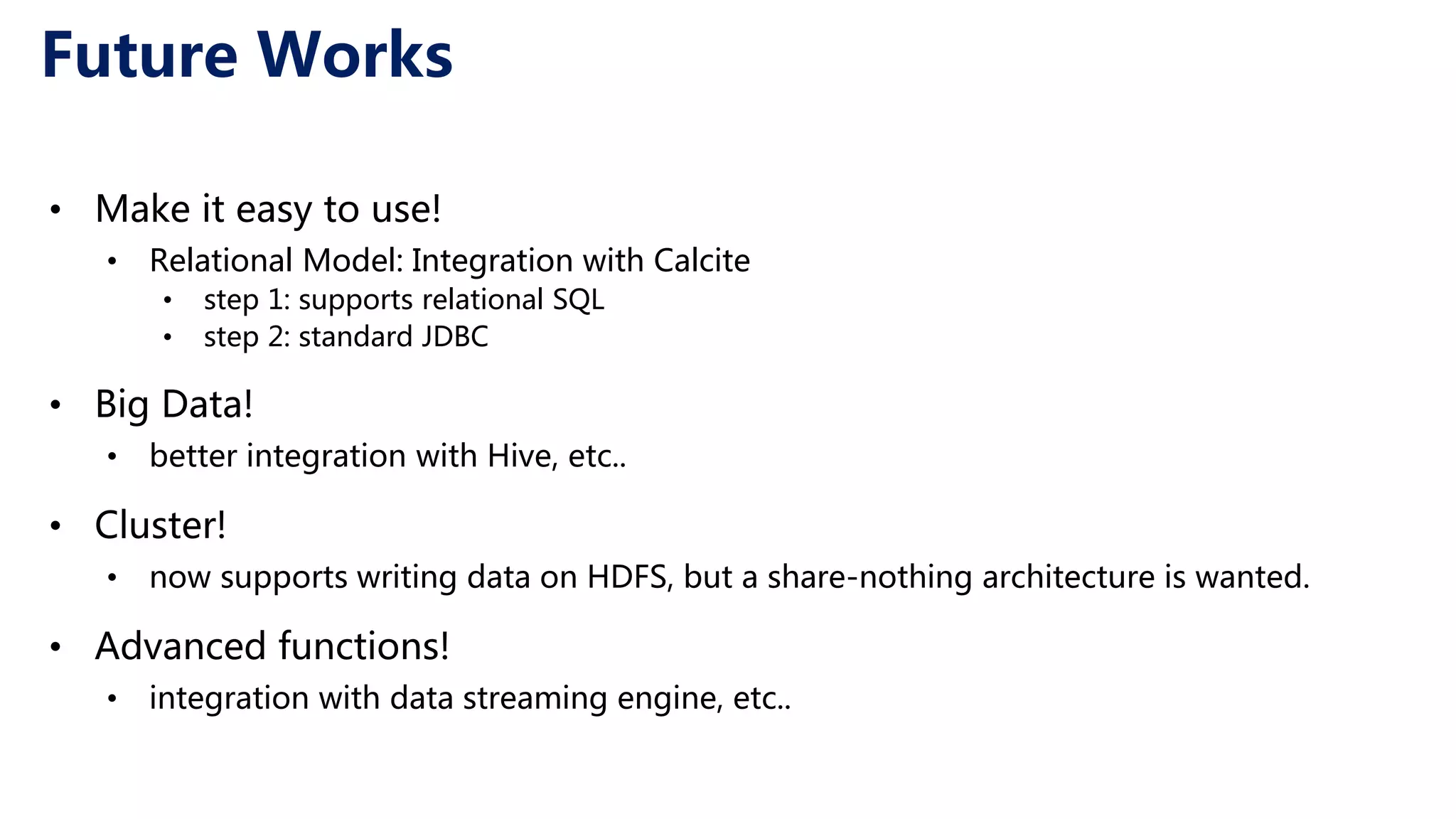 Future Works • Make it easy to use! • Relational Model: Integration with Calcite • step 1: supports relational SQL • step 2: standard JDBC • Big Data! • better integration with Hive, etc.. • Cluster! • now supports writing data on HDFS, but a share-nothing architecture is wanted. • Advanced functions! • integration with data streaming engine, etc.. 