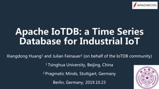 Apache IoTDB: a Time Series
Database for Industrial IoT
Xiangdong Huang1 and Julian Feinauer2 (on behalf of the IoTDB community)
1 Tsinghua University, Beijing, China
2 Pragmatic Minds, Stuttgart, Germany
Berlin, Germany, 2019.10.23
 