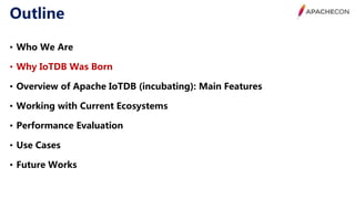Outline
• Who We Are
• Why IoTDB Was Born
• Overview of Apache IoTDB (incubating): Main Features
• Working with Current Ecosystems
• Performance Evaluation
• Use Cases
• Future Works
 