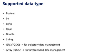 Supported data type
• Boolean
• Int
• Long
• Float
• Double
• String
• GPS (TODO) -> for trajectory data management
• Array (TODO) -> for unstructured data management
 
