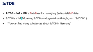 IoTDB
• IoTDB = IoT + DB, a DataBase for managing (Industrial) IoT data
• IoTDB is a IoT DB. (using IoTDB as a keyword on Google, not “IoT DB”)
• “You can find many substances about IoTDB in Germany”
 