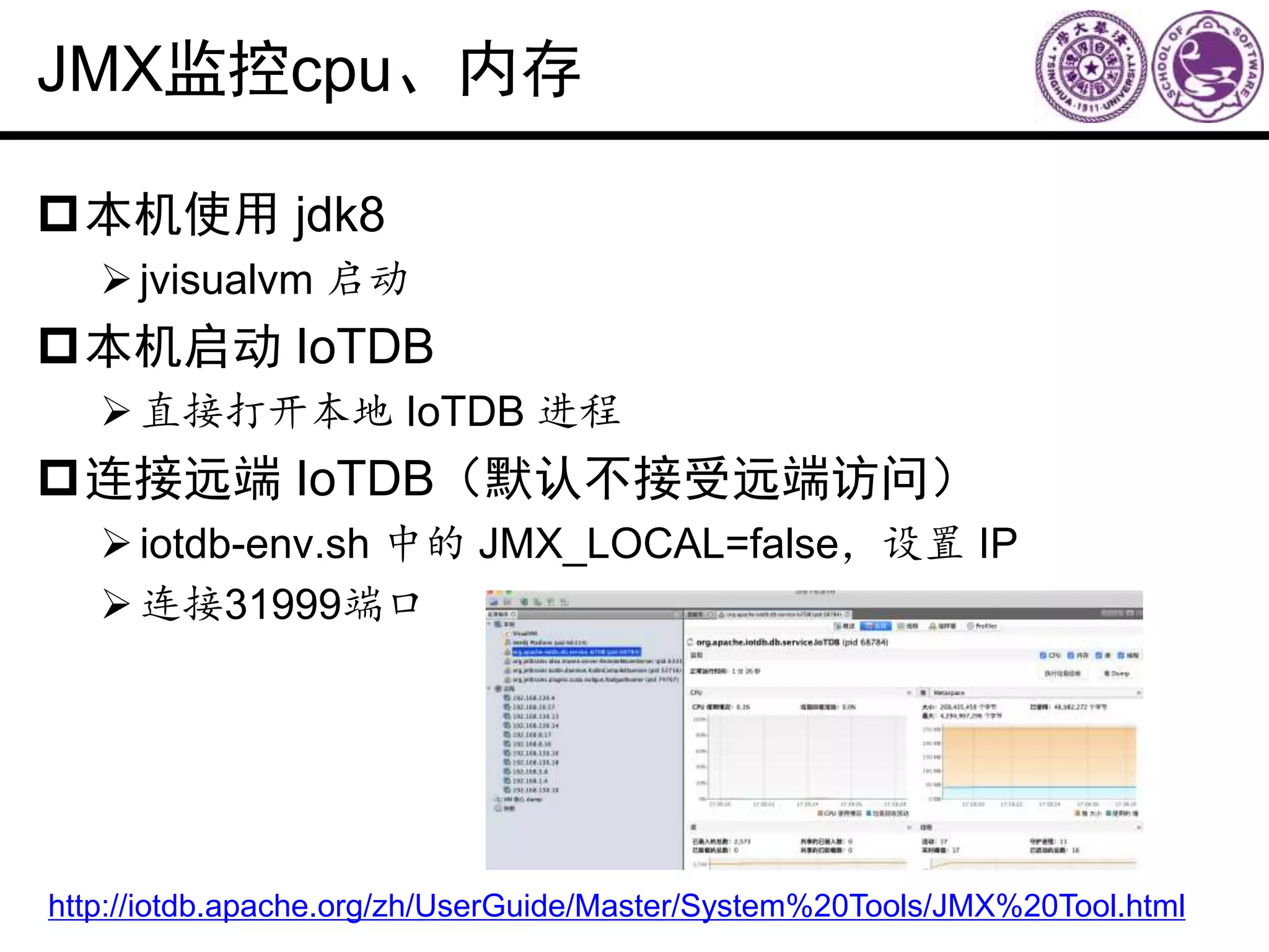 JMX监控cpu、内存
本机使用 jdk8
jvisualvm 启动
本机启动 IoTDB
直接打开本地 IoTDB 进程
连接远端 IoTDB（默认不接受远端访问）
iotdb-env.sh 中的 JMX_LOCAL=false，设置 IP
连接31999端口
http://iotdb.apache.org/zh/UserGuide/Master/System%20Tools/JMX%20Tool.html
 