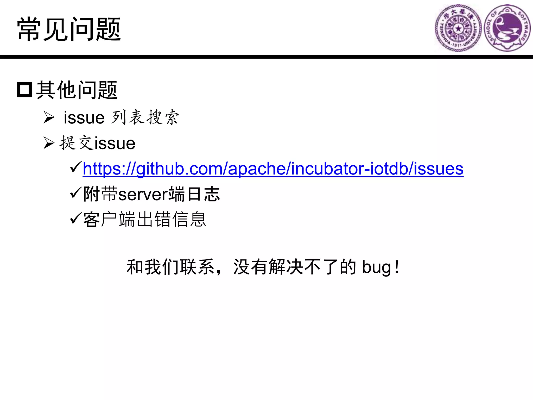 常见问题
其他问题
 issue 列表搜索
提交issue
https://github.com/apache/incubator-iotdb/issues
附带server端日志
客户端出错信息
和我们联系，没有解决不了的 bug！
 