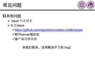 常见问题
其他问题
 issue 列表搜索
提交issue
https://github.com/apache/incubator-iotdb/issues
附带server端日志
客户端出错信息
和我们联系，没有解决不了的 bug！
 