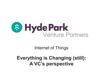 Internet of Things
Everything is Changing (still):
A VC’s perspective
 