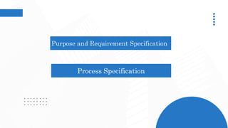 Purpose and Requirement Specification
Process Specification
 