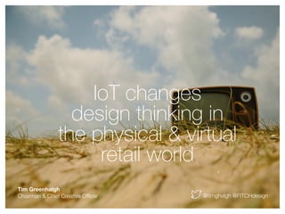 Tim Greenhalgh
Chairman & Chief Creative Ofﬁcer @timghalgh @FITCHdesign
IoT changes
design thinking in
the physical & virtual
retail world
 