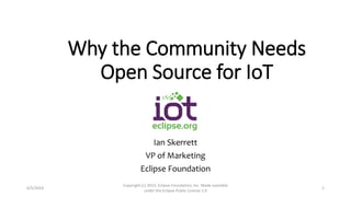 Why the Community Needs
Open Source for IoT
Ian Skerrett
VP of Marketing
Eclipse Foundation
6/5/2014
Copyright (c) 2013, Eclipse Foundation, Inc. Made available
under the Eclipse Public License 1.0
1
 