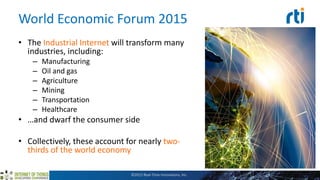World Economic Forum 2015
• The Industrial Internet will transform many
industries, including:
– Manufacturing
– Oil and gas
– Agriculture
– Mining
– Transportation
– Healthcare
• …and dwarf the consumer side
• Collectively, these account for nearly two-
thirds of the world economy
©2015 Real-Time Innovations, Inc.
 