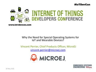 Why the Need for Special Operating Systems for
IoT and Wearable Devices?
Vincent Perrier, Chief Products Officer, MicroEJ
vincent.perrier@microej.com
#IoTDevCon
www.iot-devcon.com
26 May 2016 1
 