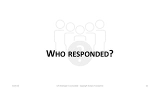WHO RESPONDED?
4/14/16 IoT	Developer	Survey	2016	- Copyright	Eclipse	Foundation 32
 